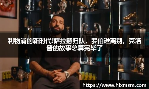 利物浦的新时代!萨拉赫归队，罗伯逊离别，克洛普的故事总算完毕了